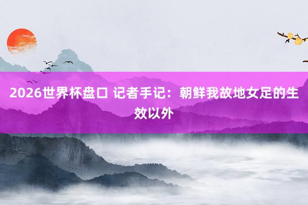 2026世界杯盘口 记者手记：朝鲜我故地女足的生效以外