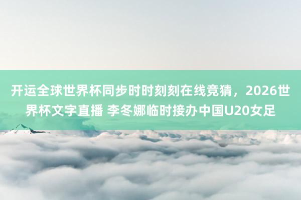 开运全球世界杯同步时时刻刻在线竞猜，2026世界杯文字直播 李冬娜临时接办中国U20女足
