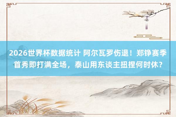 2026世界杯数据统计 阿尔瓦罗伤退！郑铮赛季首秀即打满全场，泰山用东谈主扭捏何时休？