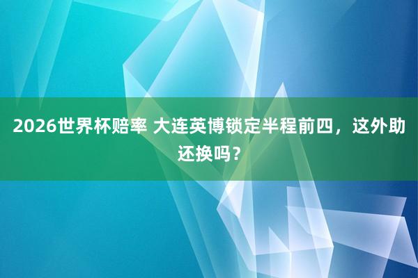 2026世界杯赔率 大连英博锁定半程前四，这外助还换吗？