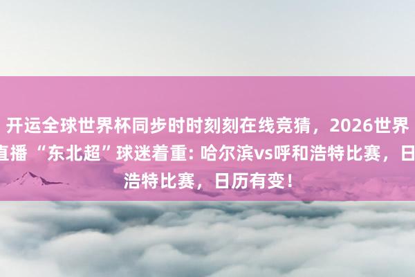 开运全球世界杯同步时时刻刻在线竞猜，2026世界杯文字直播 “东北超”球迷着重: 哈尔滨vs呼和浩特比赛，日历有变！