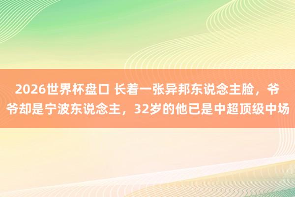 2026世界杯盘口 长着一张异邦东说念主脸，爷爷却是宁波东说念主，32岁的他已是中超顶级中场