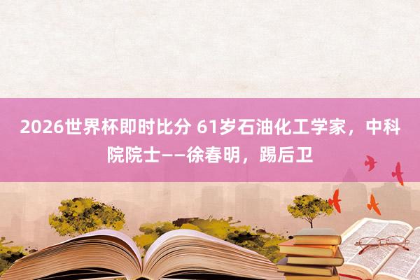 2026世界杯即时比分 61岁石油化工学家，中科院院士——徐春明，踢后卫