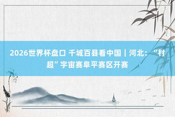 2026世界杯盘口 千城百县看中国｜河北：“村超”宇宙赛阜平赛区开赛