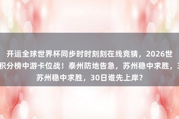 开运全球世界杯同步时时刻刻在线竞猜，2026世界杯文字直播 积分榜中游卡位战！泰州防地告急，苏州稳中求胜，30日谁先上岸？