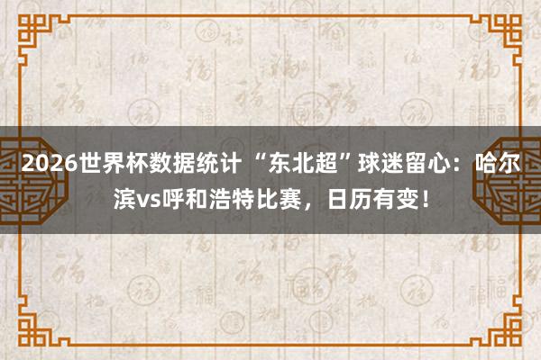 2026世界杯数据统计 “东北超”球迷留心：哈尔滨vs呼和浩特比赛，日历有变！