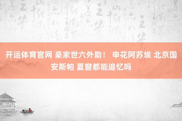 开运体育官网 豪家世六外助！ 申花阿苏埃 北京国安斯帕 夏窗都能追忆吗