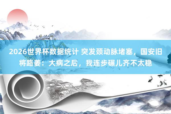 2026世界杯数据统计 突发颈动脉堵塞，国安旧将路姜：大病之后，我连步碾儿齐不太稳