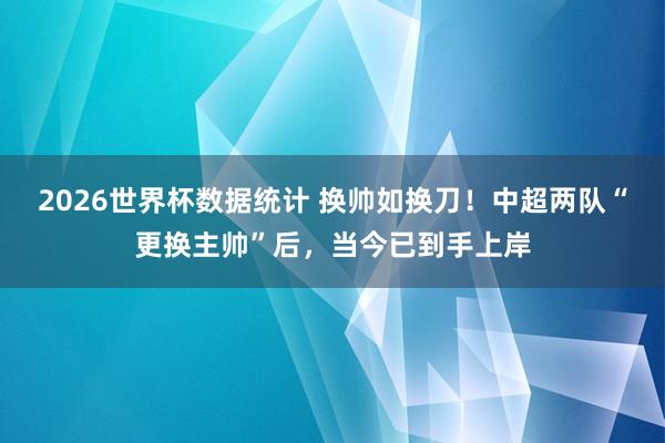2026世界杯数据统计 换帅如换刀！中超两队“更换主帅”后，当今已到手上岸