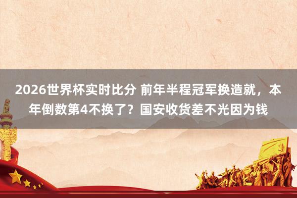 2026世界杯实时比分 前年半程冠军换造就，本年倒数第4不换了？国安收货差不光因为钱