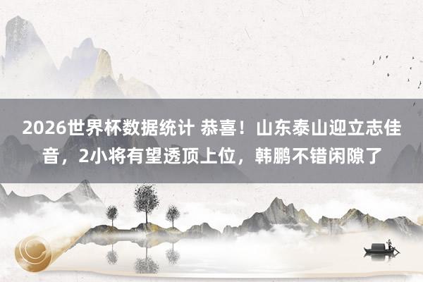 2026世界杯数据统计 恭喜！山东泰山迎立志佳音，2小将有望透顶上位，韩鹏不错闲隙了