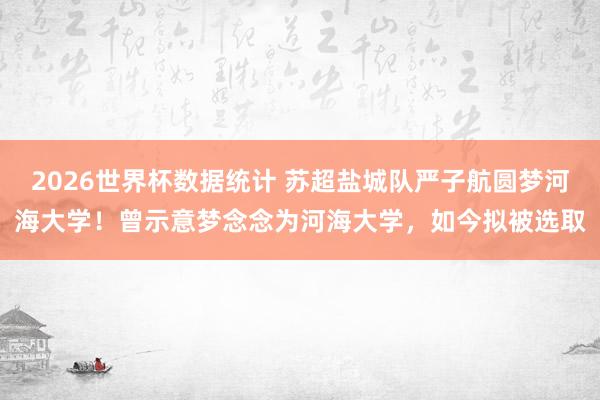 2026世界杯数据统计 苏超盐城队严子航圆梦河海大学！曾示意梦念念为河海大学，如今拟被选取