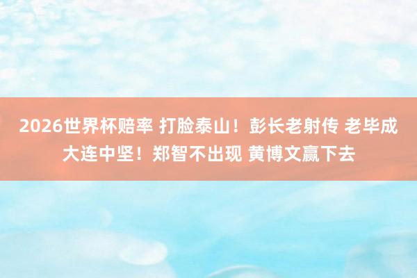 2026世界杯赔率 打脸泰山！彭长老射传 老毕成大连中坚！郑智不出现 黄博文赢下去