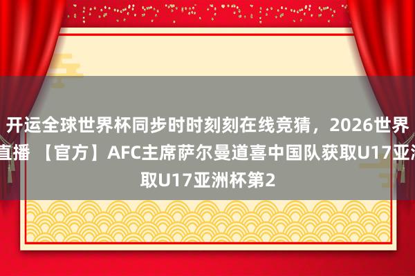 开运全球世界杯同步时时刻刻在线竞猜，2026世界杯文字直播 【官方】AFC主席萨尔曼道喜中国队获取U17亚洲杯第2