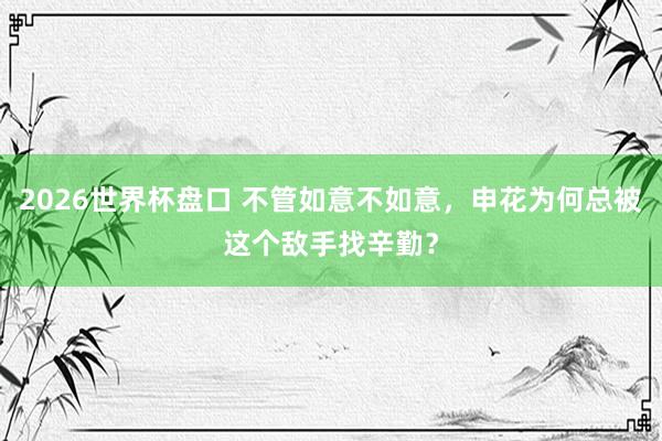 2026世界杯盘口 不管如意不如意，申花为何总被这个敌手找辛勤？
