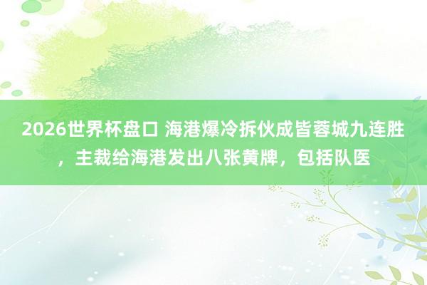 2026世界杯盘口 海港爆冷拆伙成皆蓉城九连胜，主裁给海港发出八张黄牌，包括队医