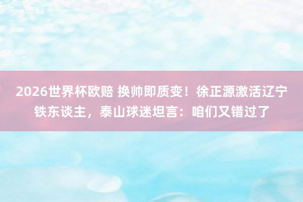 2026世界杯欧赔 换帅即质变！徐正源激活辽宁铁东谈主，泰山球迷坦言：咱们又错过了