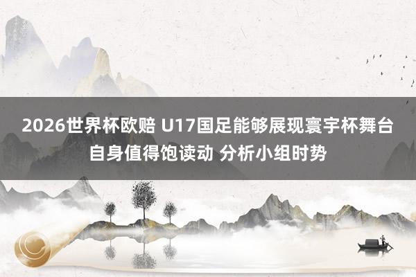 2026世界杯欧赔 U17国足能够展现寰宇杯舞台自身值得饱读动 分析小组时势