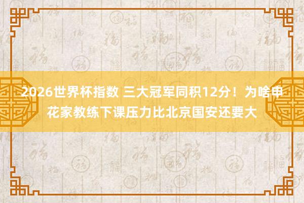 2026世界杯指数 三大冠军同积12分！为啥申花家教练下课压力比北京国安还要大