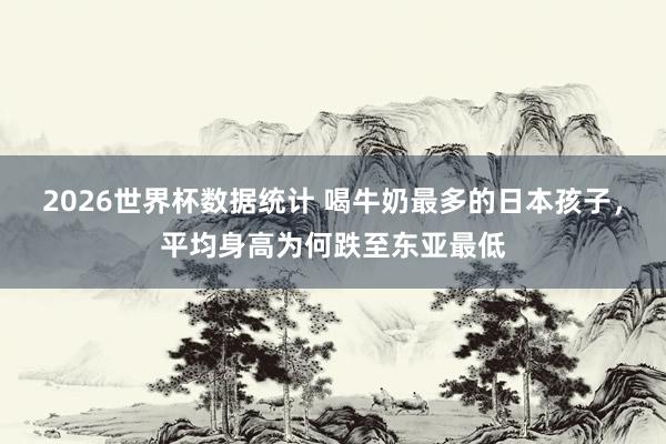 2026世界杯数据统计 喝牛奶最多的日本孩子，平均身高为何跌至东亚最低