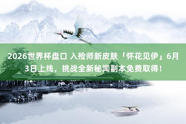 2026世界杯盘口 入殓师新皮肤「怀花见伊」6月3日上线，挑战全新秘闻副本免费取得！