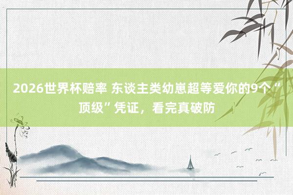 2026世界杯赔率 东谈主类幼崽超等爱你的9个“顶级”凭证，看完真破防