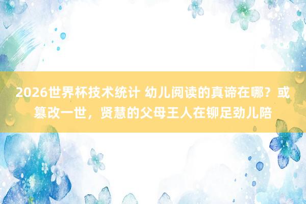 2026世界杯技术统计 幼儿阅读的真谛在哪？或篡改一世，贤慧的父母王人在铆足劲儿陪