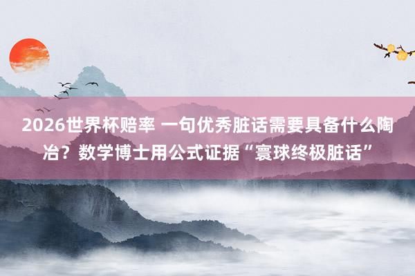 2026世界杯赔率 一句优秀脏话需要具备什么陶冶？数学博士用公式证据“寰球终极脏话”