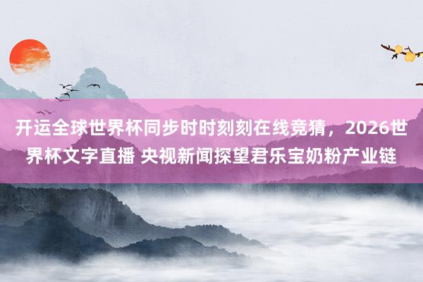 开运全球世界杯同步时时刻刻在线竞猜，2026世界杯文字直播 央视新闻探望君乐宝奶粉产业链