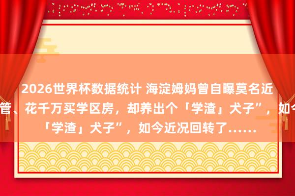 2026世界杯数据统计 海淀姆妈曾自曝莫名近况：“我，海归高管、花千万买学区房，却养出个「学渣」犬子”，如今近况回转了……