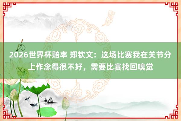 2026世界杯赔率 郑钦文：这场比赛我在关节分上作念得很不好，需要比赛找回嗅觉