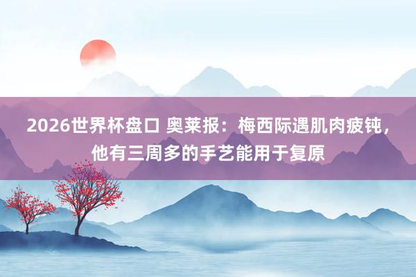 2026世界杯盘口 奥莱报：梅西际遇肌肉疲钝，他有三周多的手艺能用于复原