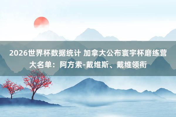 2026世界杯数据统计 加拿大公布寰宇杯磨练营大名单：阿方索-戴维斯、戴维领衔