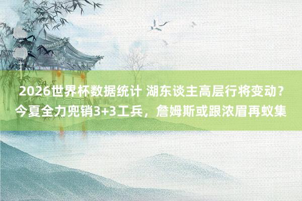 2026世界杯数据统计 湖东谈主高层行将变动？今夏全力兜销3+3工兵，詹姆斯或跟浓眉再蚁集