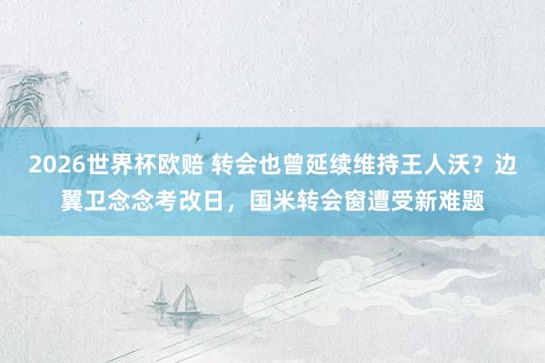 2026世界杯欧赔 转会也曾延续维持王人沃？边翼卫念念考改日，国米转会窗遭受新难题
