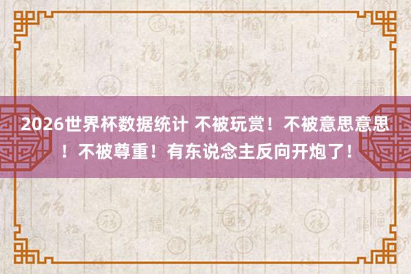 2026世界杯数据统计 不被玩赏！不被意思意思！不被尊重！有东说念主反向开炮了！
