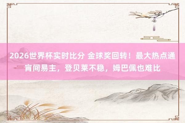 2026世界杯实时比分 金球奖回转！最大热点通宵间易主，登贝莱不稳，姆巴佩也难比