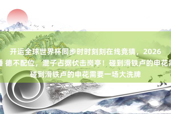 开运全球世界杯同步时时刻刻在线竞猜，2026世界杯文字直播 德不配位，混子占据伏击岗亭！碰到滑铁卢的申花需要一场大洗牌