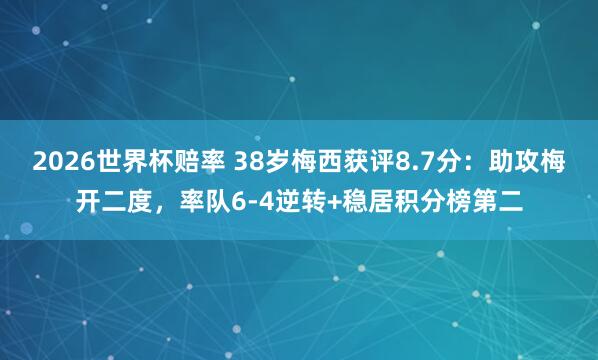 2026世界杯赔率 38岁梅西获评8.7分：助攻梅开二度，率队6-4逆转+稳居积分榜第二