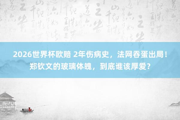 2026世界杯欧赔 2年伤病史，法网吞蛋出局！郑钦文的玻璃体魄，到底谁该厚爱？