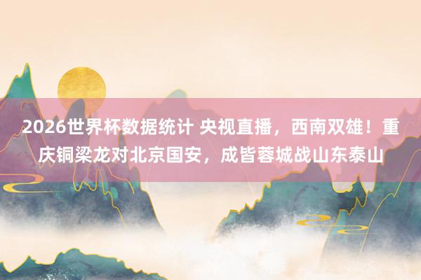 2026世界杯数据统计 央视直播，西南双雄！重庆铜梁龙对北京国安，成皆蓉城战山东泰山