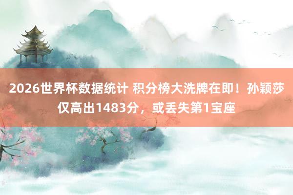 2026世界杯数据统计 积分榜大洗牌在即！孙颖莎仅高出1483分，或丢失第1宝座