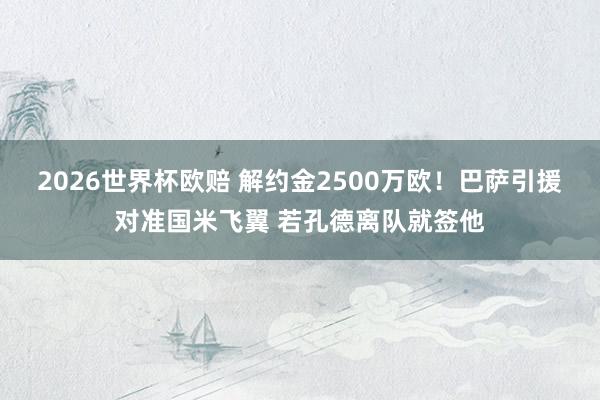 2026世界杯欧赔 解约金2500万欧！巴萨引援对准国米飞翼 若孔德离队就签他