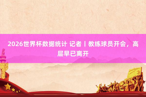2026世界杯数据统计 记者丨教练球员开会，高层早已离开