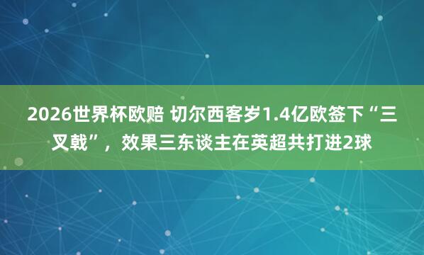 2026世界杯欧赔 切尔西客岁1.4亿欧签下“三叉戟”，效果三东谈主在英超共打进2球