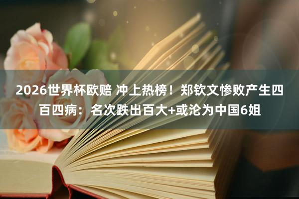 2026世界杯欧赔 冲上热榜！郑钦文惨败产生四百四病：名次跌出百大+或沦为中国6姐