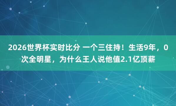 2026世界杯实时比分 一个三住持！生活9年，0次全明星，为什么王人说他值2.1亿顶薪