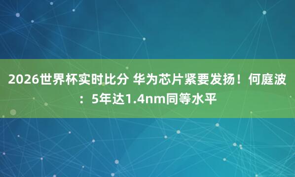 2026世界杯实时比分 华为芯片紧要发扬！何庭波：5年达1.4nm同等水平