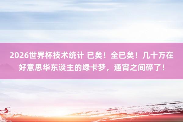 2026世界杯技术统计 已矣！全已矣！几十万在好意思华东谈主的绿卡梦，通宵之间碎了！