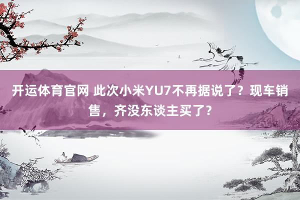 开运体育官网 此次小米YU7不再据说了？现车销售，齐没东谈主买了？